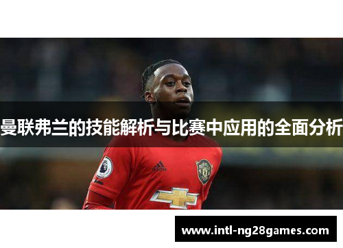 曼联弗兰的技能解析与比赛中应用的全面分析