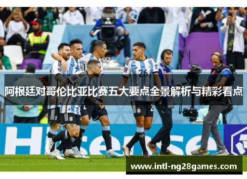 阿根廷对哥伦比亚比赛五大要点全景解析与精彩看点 阿根廷对哥伦比亚比赛五大要点全景解析与精彩看点