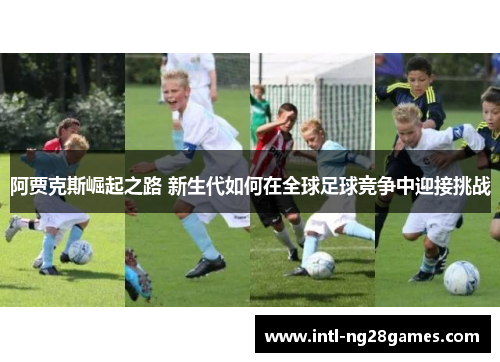 阿贾克斯崛起之路 新生代如何在全球足球竞争中迎接挑战 阿贾克斯崛起之路 新生代如何在全球足球竞争中迎接挑战