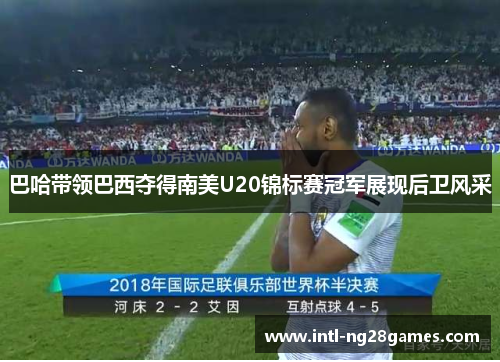 巴哈带领巴西夺得南美U20锦标赛冠军展现后卫风采