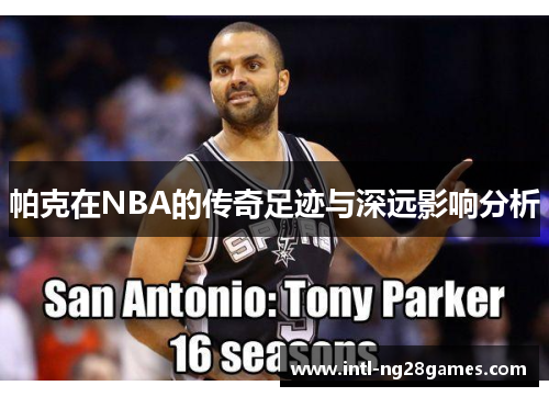 帕克在NBA的传奇足迹与深远影响分析