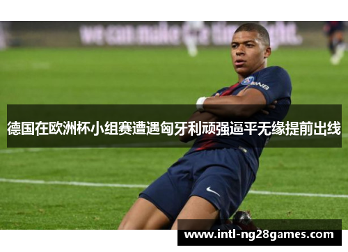 德国在欧洲杯小组赛遭遇匈牙利顽强逼平无缘提前出线
