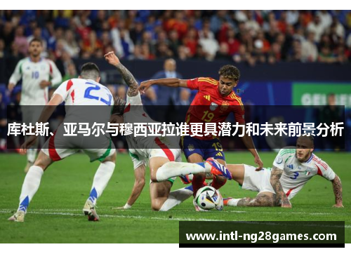 库杜斯、亚马尔与穆西亚拉谁更具潜力和未来前景分析