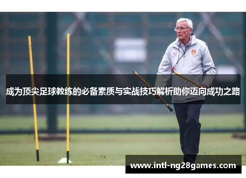 成为顶尖足球教练的必备素质与实战技巧解析助你迈向成功之路